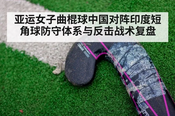 亚运女子曲棍球中国对阵印度短角球防守体系与反击战术复盘