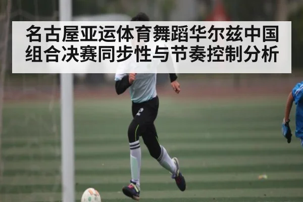 名古屋亚运体育舞蹈华尔兹中国组合决赛同步性与节奏控制分析