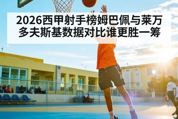 2026西甲射手榜姆巴佩与莱万多夫斯基数据对比谁更胜一筹