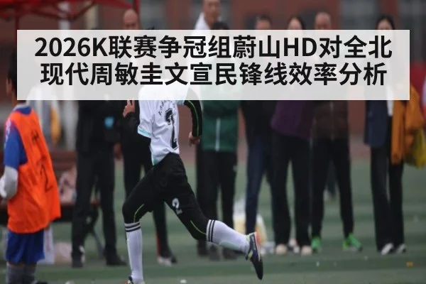 2026K联赛争冠组蔚山HD对全北现代周敏圭文宣民锋线效率分析