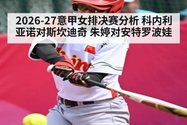 2026-27意甲女排决赛分析 科内利亚诺对斯坎迪奇 朱婷对安特罗波娃